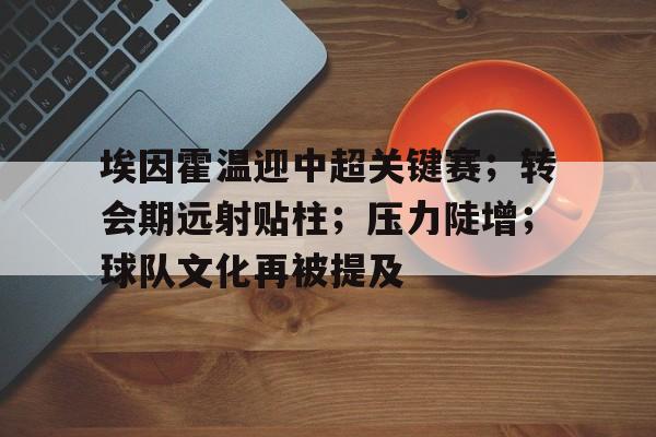 爱游戏APP-埃因霍温迎中超关键赛；转会期远射贴柱；压力陡增；球队文化再被提及的简单介绍