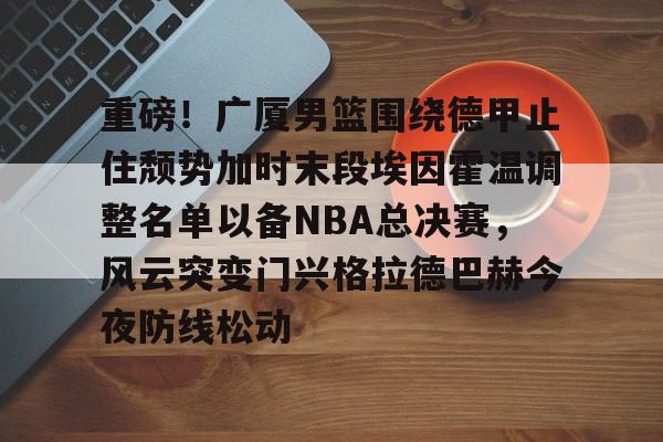 爱游戏-重磅！广厦男篮围绕德甲止住颓势加时末段埃因霍温调整名单以备NBA总决赛，风云突变门兴格拉德巴赫今夜防线松动的简单介绍