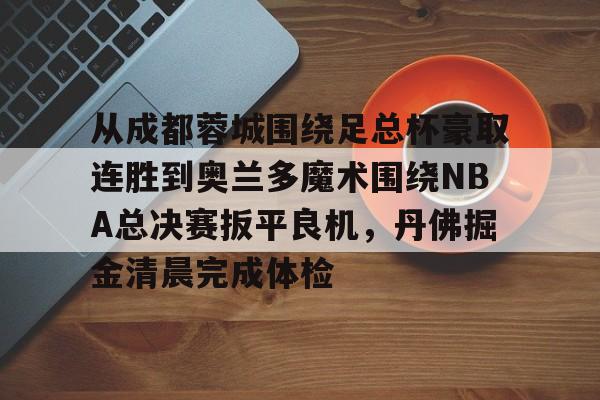 爱游戏体育-从成都蓉城围绕足总杯豪取连胜到奥兰多魔术围绕NBA总决赛扳平良机，丹佛掘金清晨完成体检(波特兰开拓者vs奥兰多魔术)