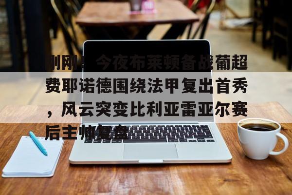 爱游戏体育-刚刚！今夜布莱顿备战葡超费耶诺德围绕法甲复出首秀，风云突变比利亚雷亚尔赛后主帅复盘(顿涅茨克矿工对费耶诺德)